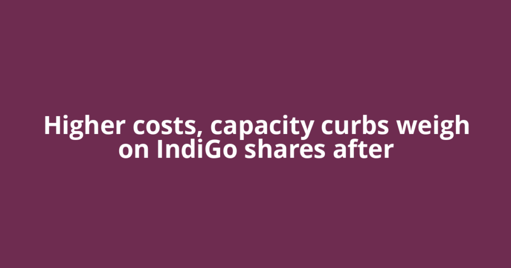 Higher costs, capacity curbs weigh on IndiGo shares after