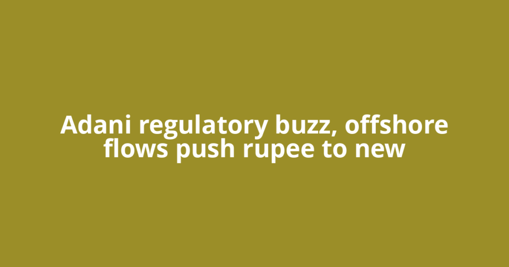 Adani regulatory buzz, offshore flows push rupee to new