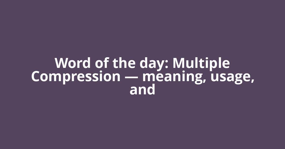 Word of the day: Multiple Compression — meaning, usage, and