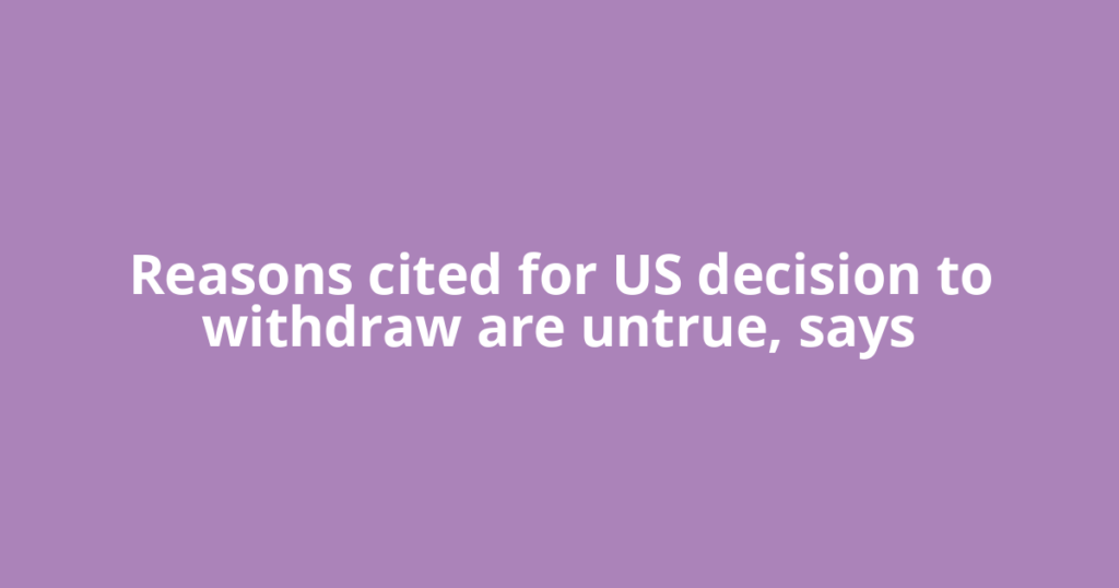 Reasons cited for US decision to withdraw are untrue, says