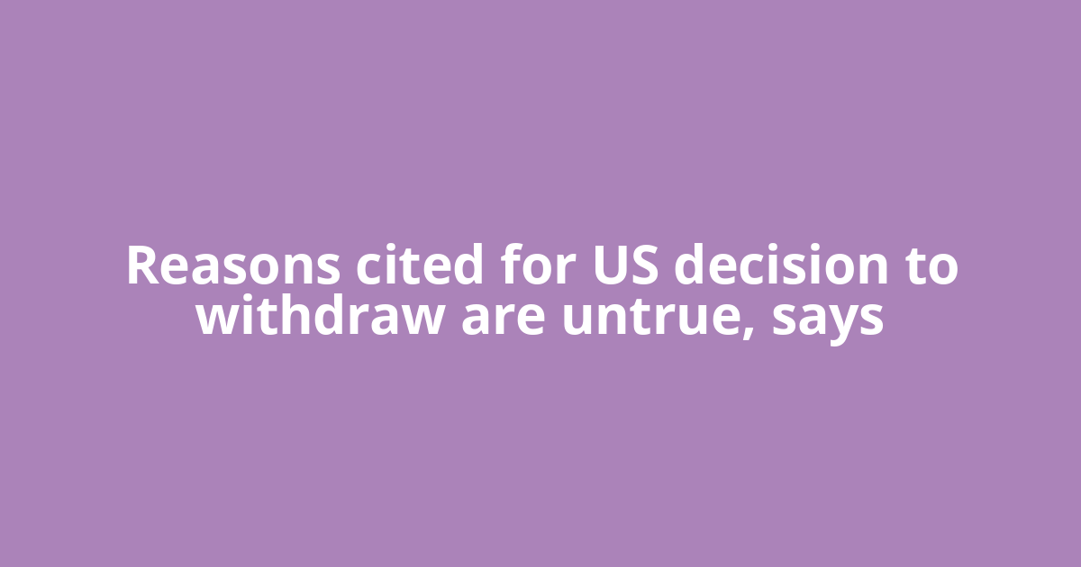 Reasons cited for US decision to withdraw are untrue, says