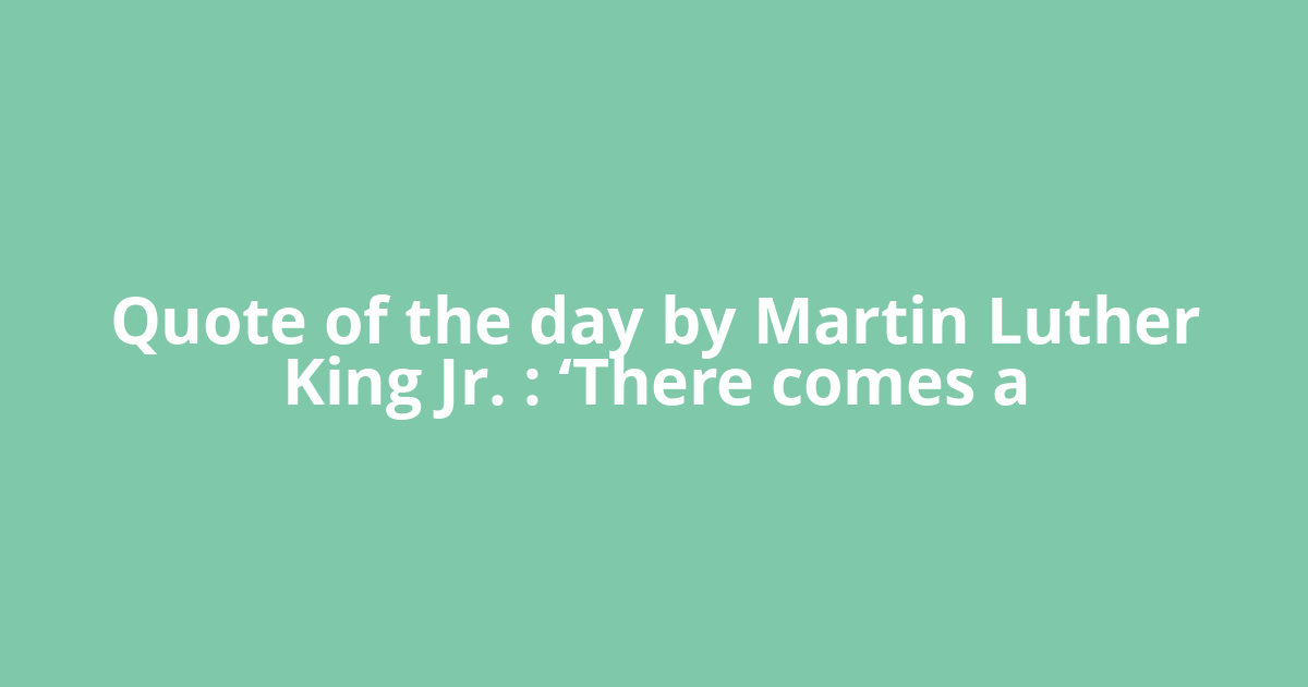 Quote of the day by Martin Luther King Jr. : ‘There comes a