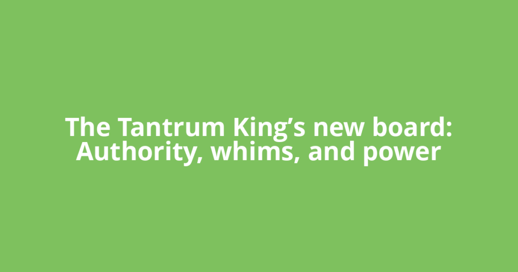The Tantrum King’s new board: Authority, whims, and power