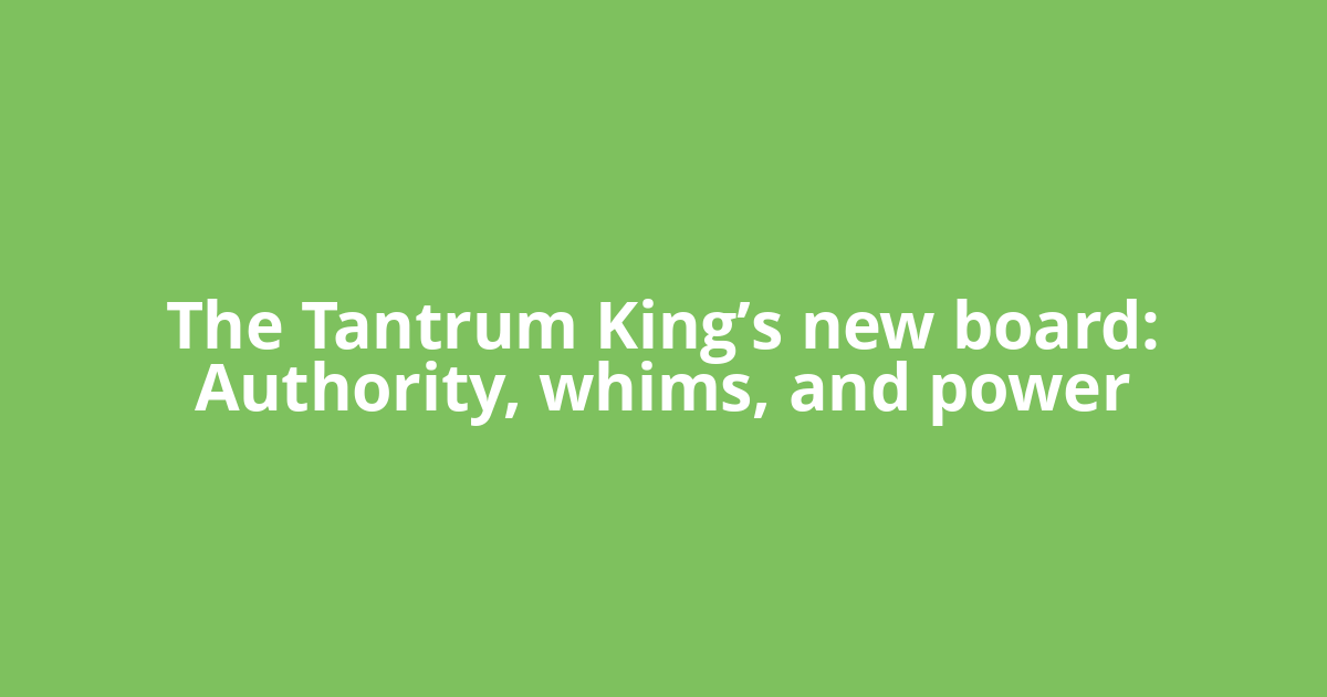 The Tantrum King’s new board: Authority, whims, and power