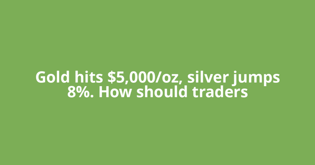 Gold hits $5,000/oz, silver jumps 8%. How should traders