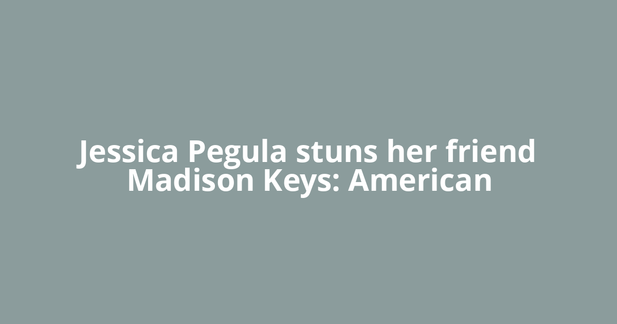 Jessica Pegula stuns her friend Madison Keys: American