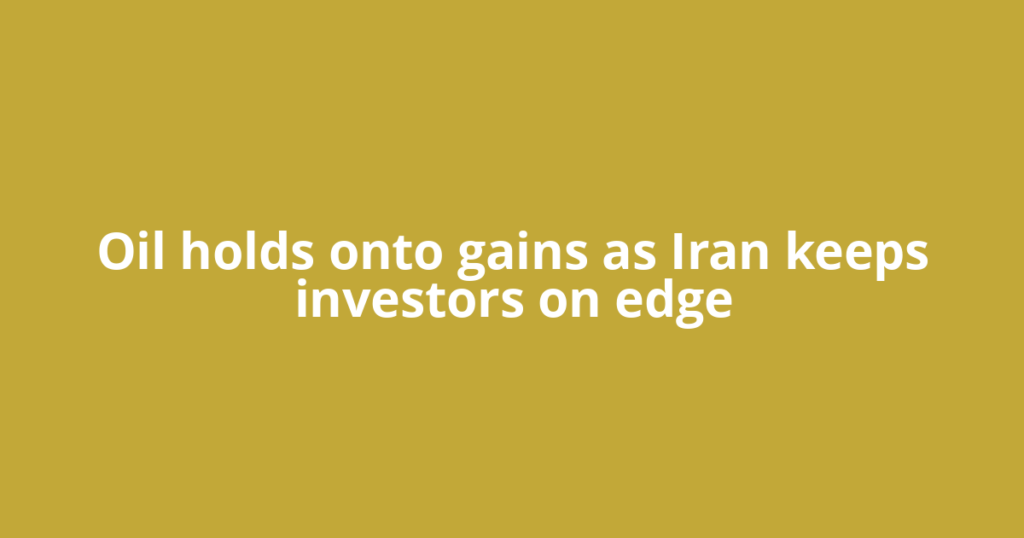 Oil holds onto gains as Iran keeps investors on edge