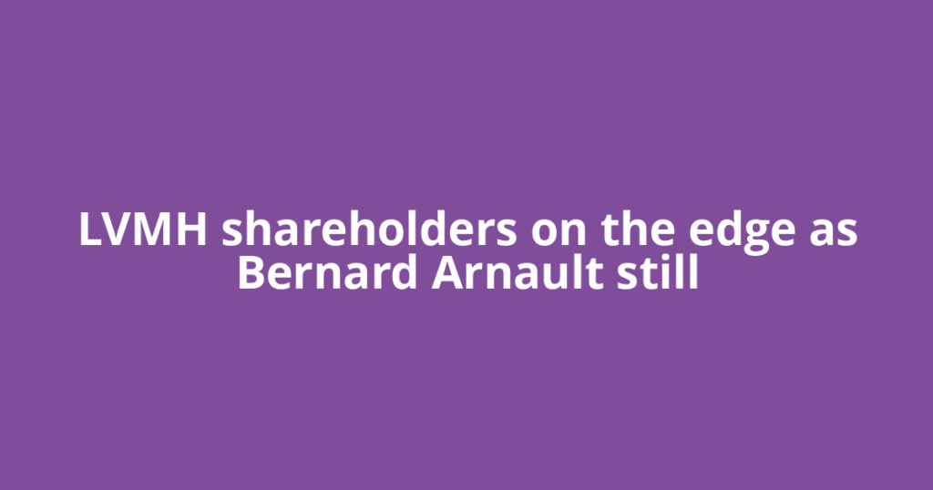 LVMH shareholders on the edge as Bernard Arnault still