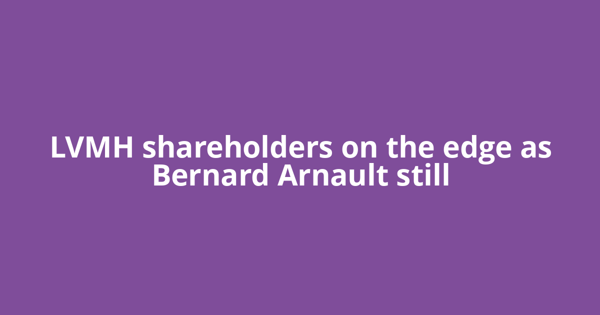 LVMH shareholders on the edge as Bernard Arnault still