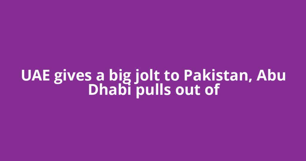 UAE gives a big jolt to Pakistan, Abu Dhabi pulls out of