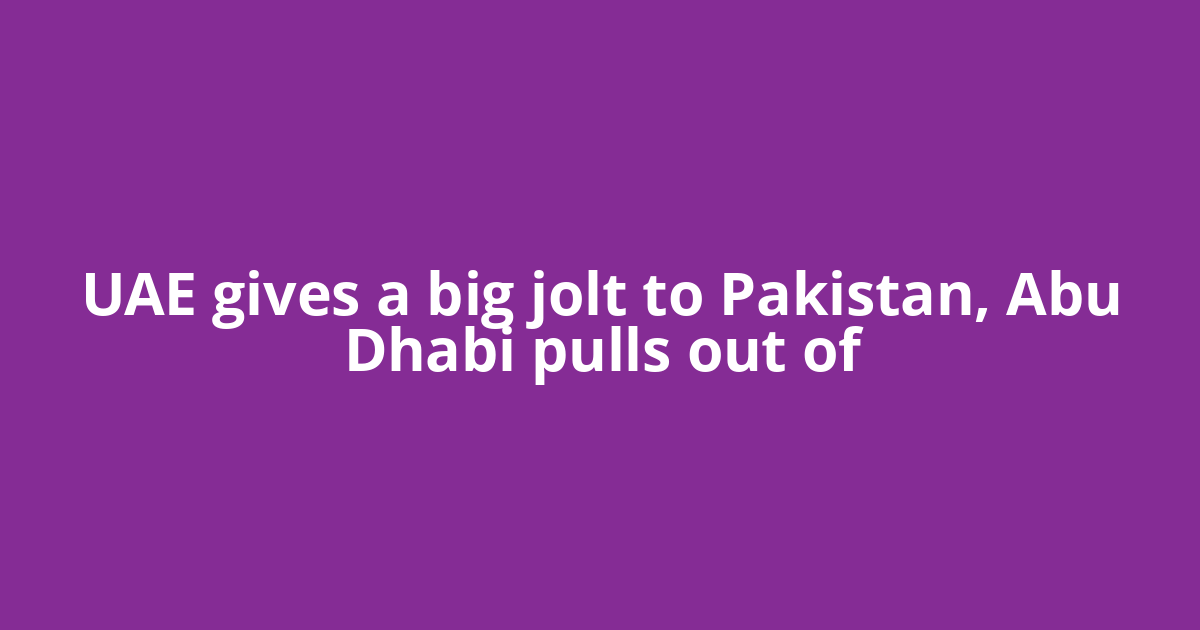 UAE gives a big jolt to Pakistan, Abu Dhabi pulls out of