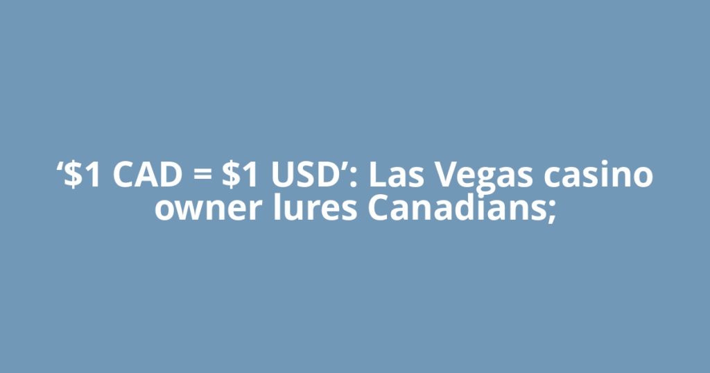‘$1 CAD = $1 USD’: Las Vegas casino owner lures Canadians;