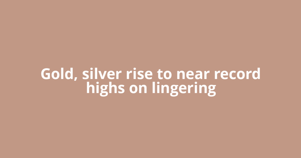 Gold, silver rise to near record highs on lingering