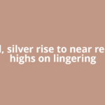 Gold, silver rise to near record highs on lingering
