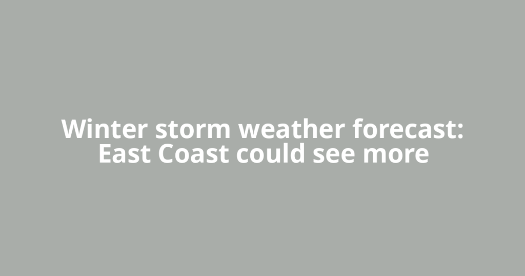Winter storm weather forecast: East Coast could see more