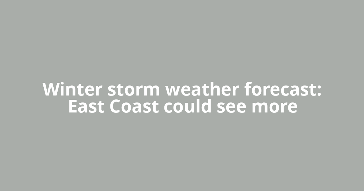 Winter storm weather forecast: East Coast could see more