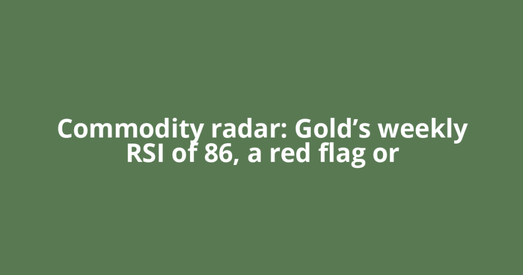 Commodity radar: Gold’s weekly RSI of 86, a red flag or