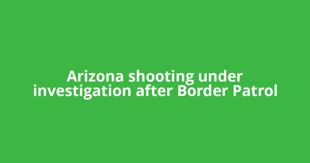 Arizona shooting under investigation after Border Patrol