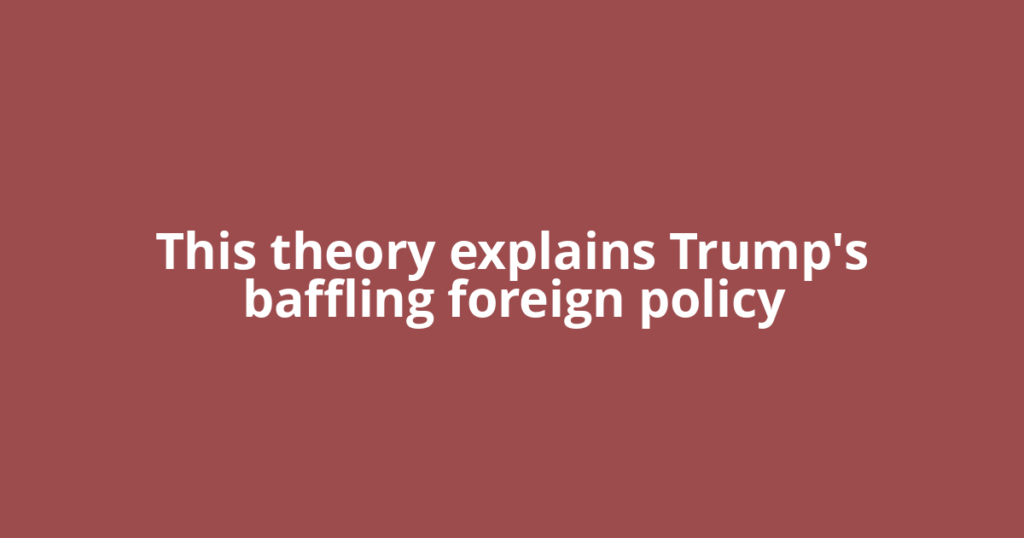 This theory explains Trump's baffling foreign policy