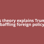 This theory explains Trump's baffling foreign policy