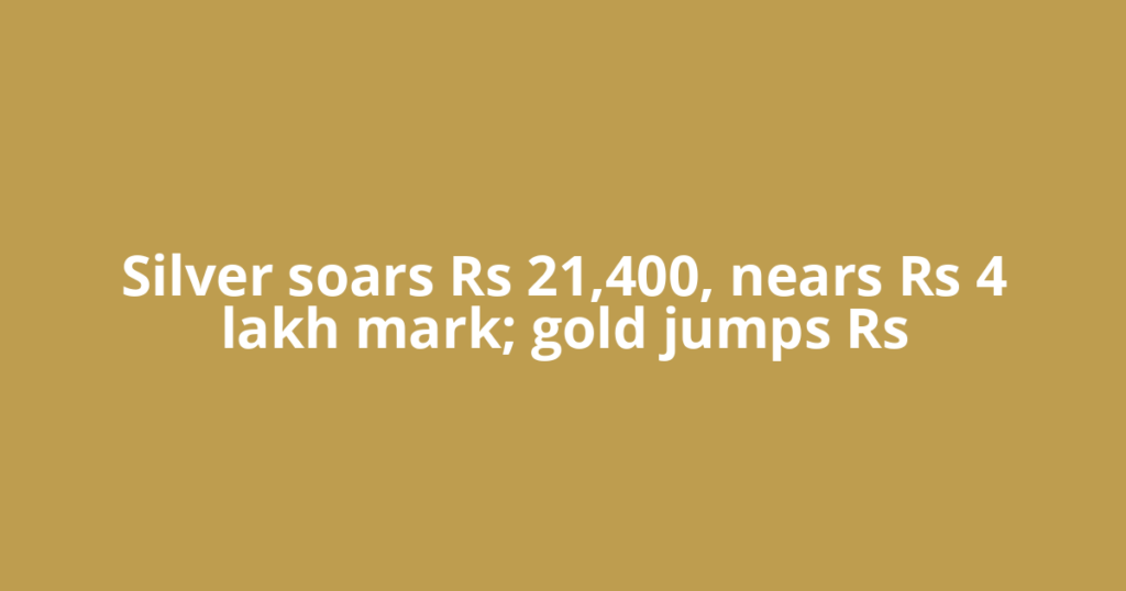 Silver soars Rs 21,400, nears Rs 4 lakh mark; gold jumps Rs