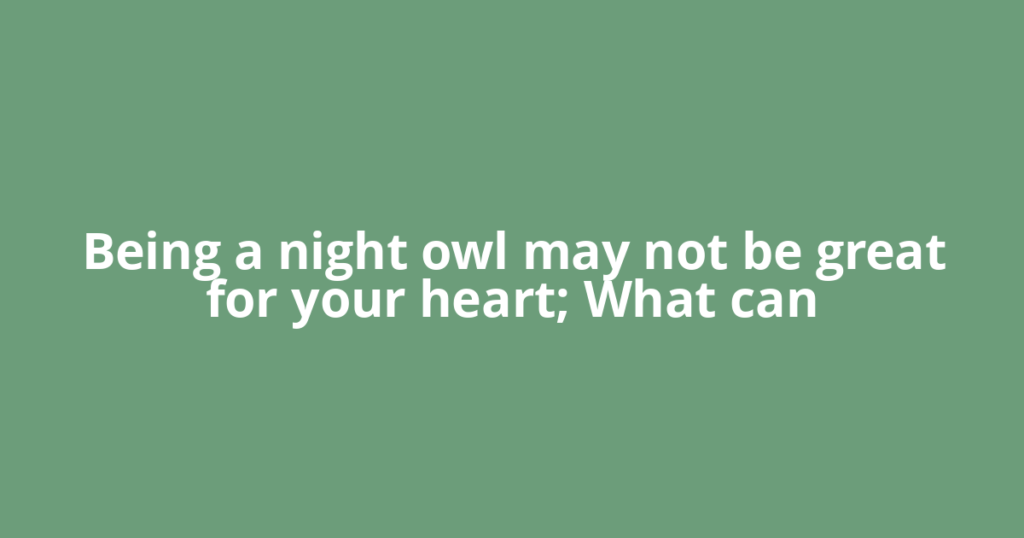 Being a night owl may not be great for your heart; What can