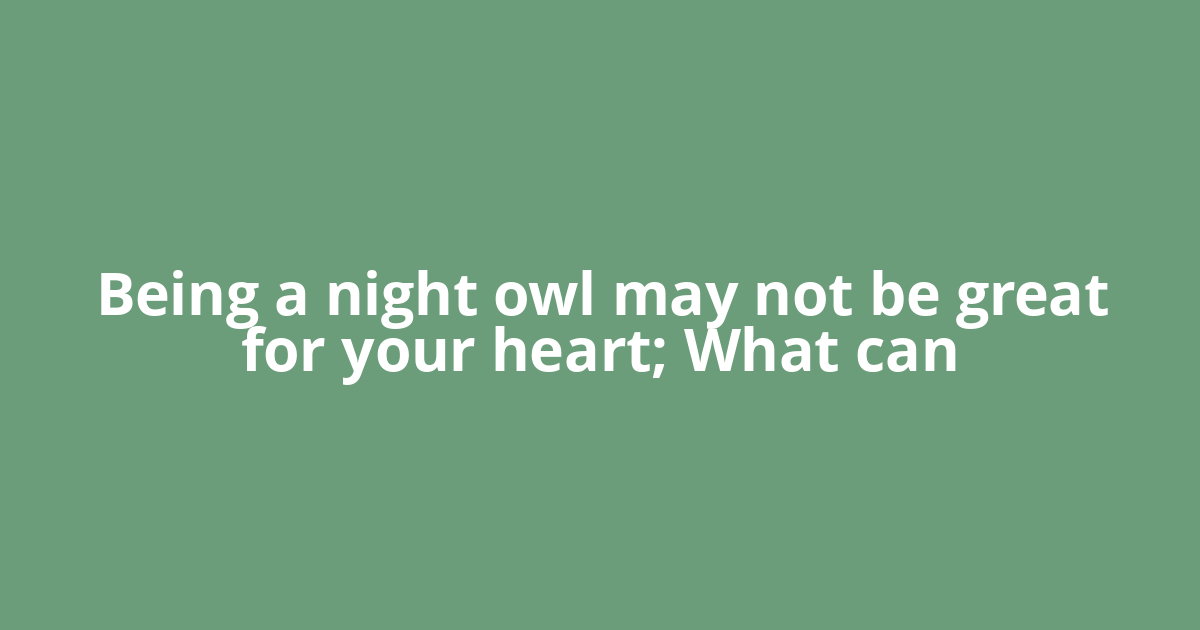 Being a night owl may not be great for your heart; What can