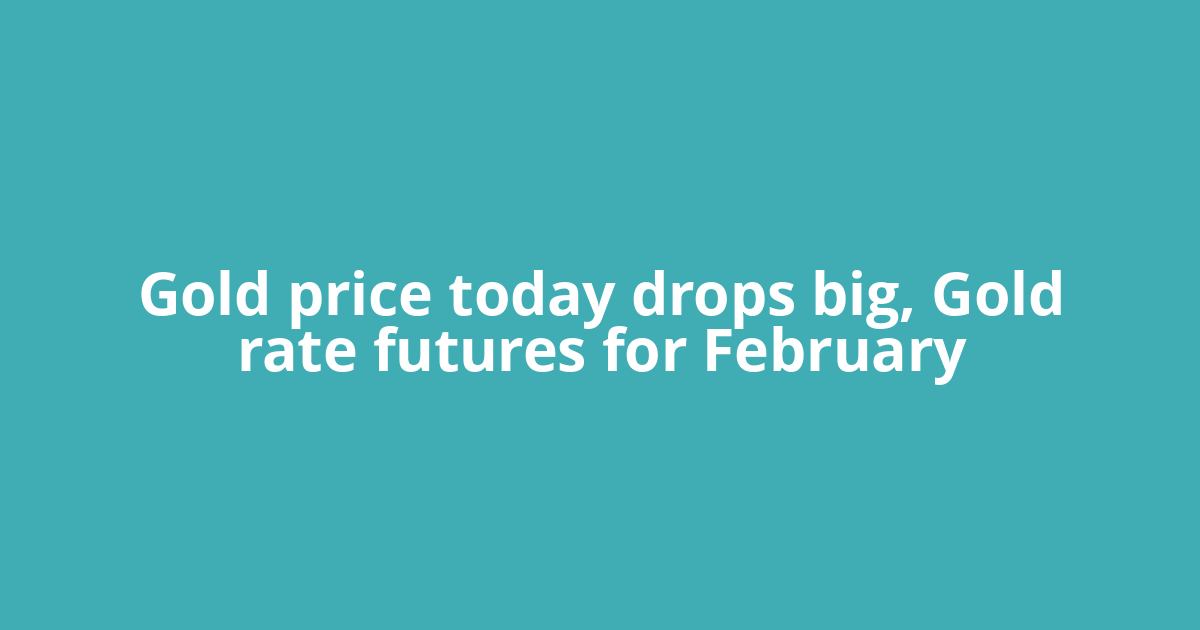 Gold price today drops big, Gold rate futures for February