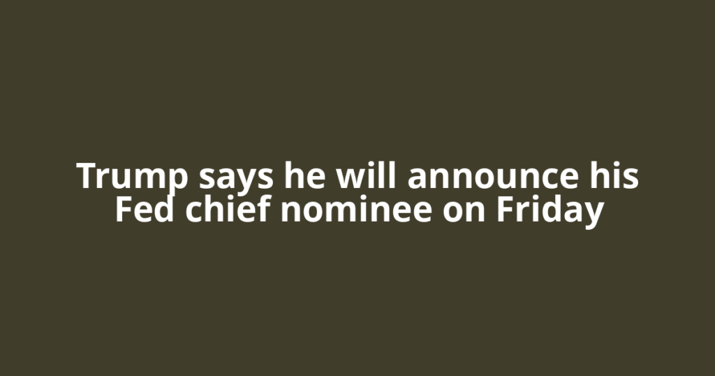 Trump says he will announce his Fed chief nominee on Friday
