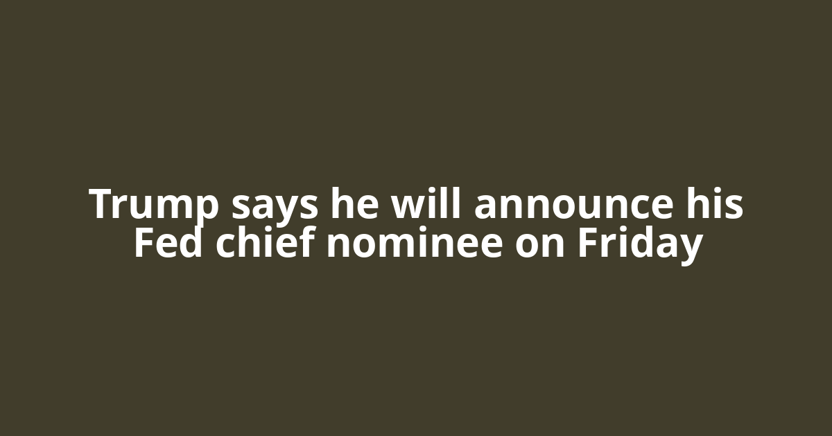 Trump says he will announce his Fed chief nominee on Friday