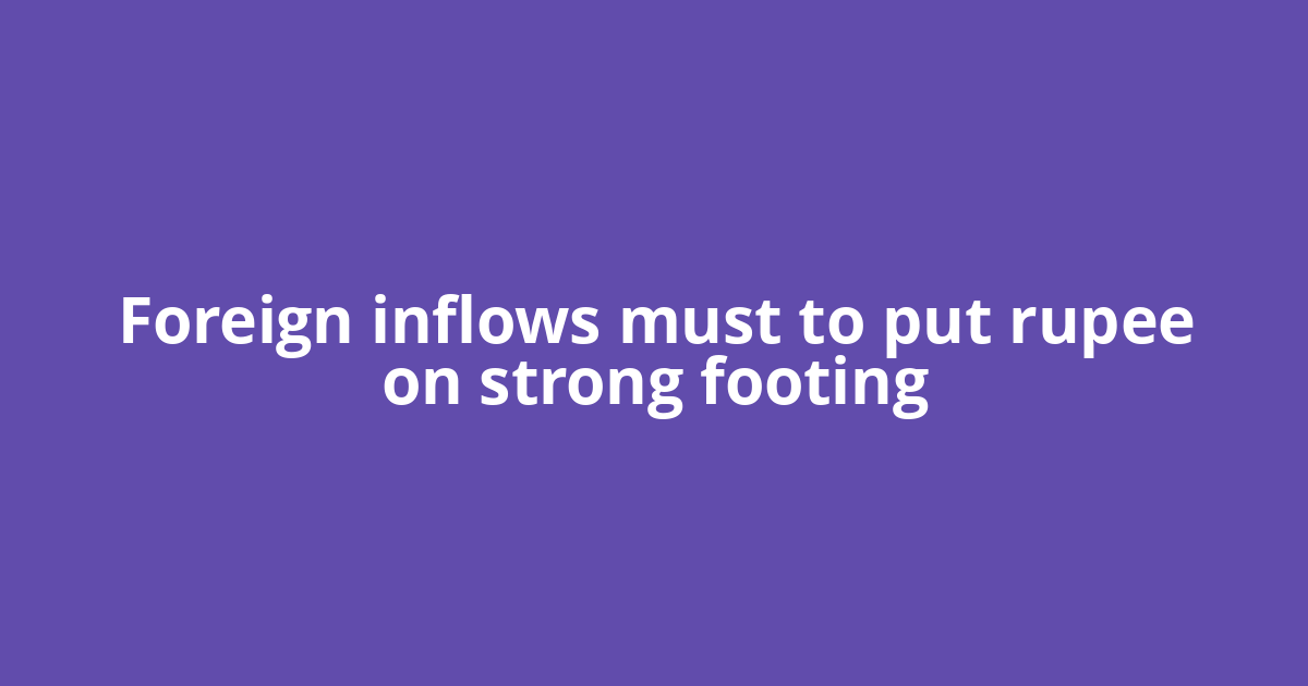 Foreign inflows must to put rupee on strong footing