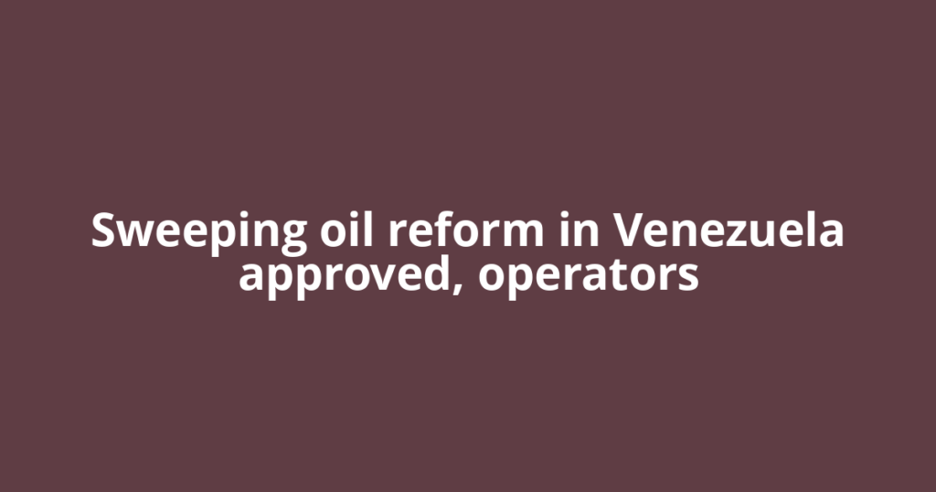 Sweeping oil reform in Venezuela approved, operators