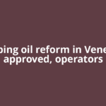 Sweeping oil reform in Venezuela approved, operators