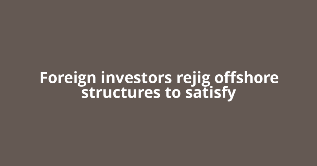 Foreign investors rejig offshore structures to satisfy