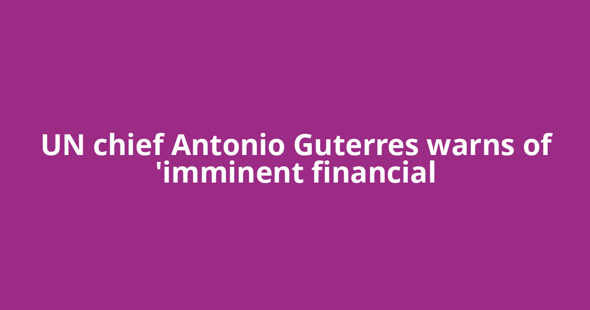 UN chief Antonio Guterres warns of 'imminent financial
