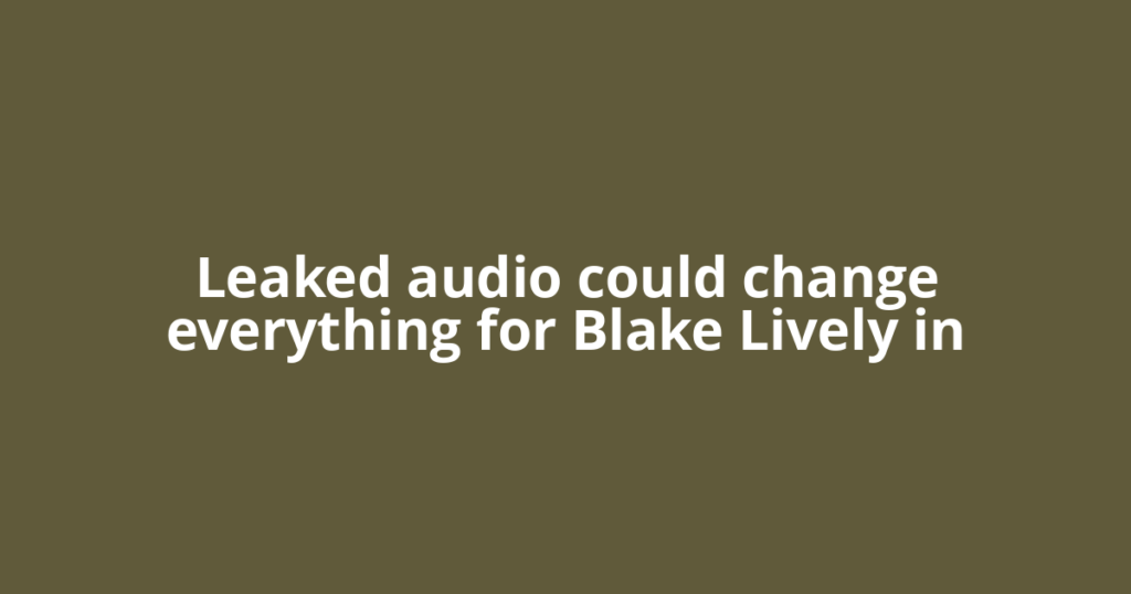 Leaked audio could change everything for Blake Lively in