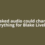 Leaked audio could change everything for Blake Lively in