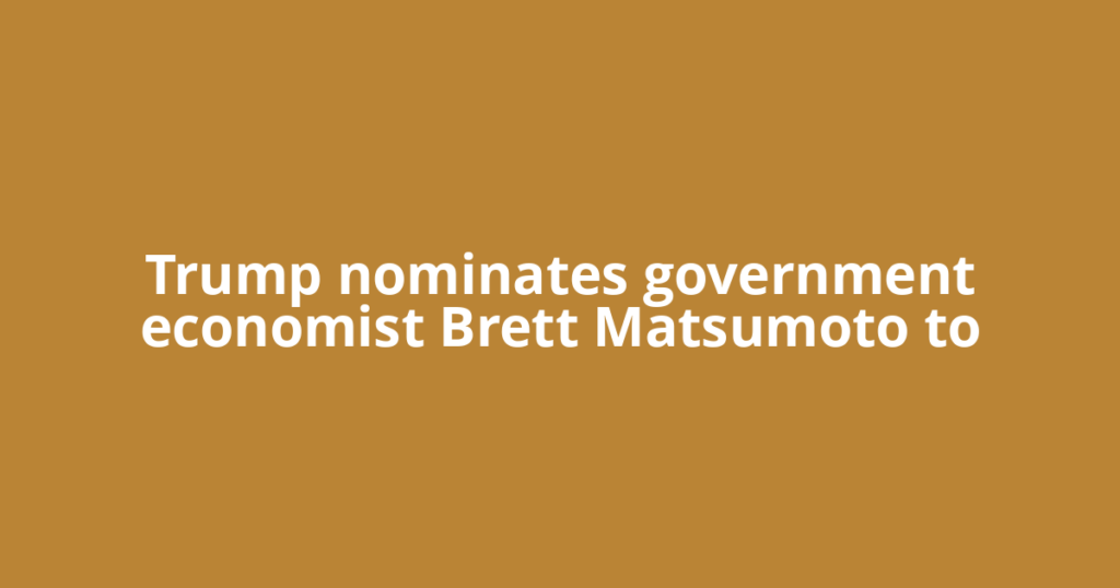 Trump nominates government economist Brett Matsumoto to