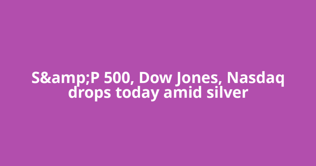 S&amp;P 500, Dow Jones, Nasdaq drops today amid silver