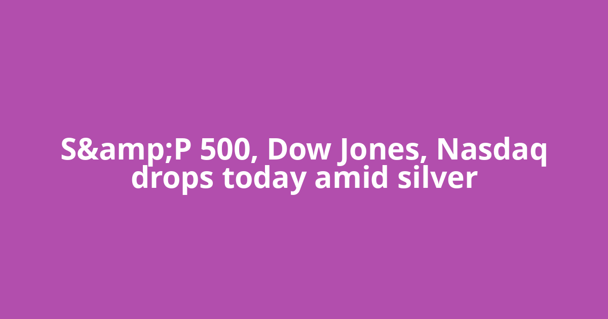 S&amp;P 500, Dow Jones, Nasdaq drops today amid silver