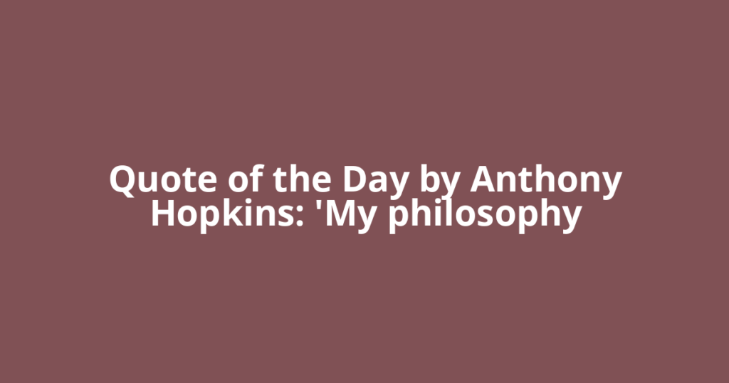 Quote of the Day by Anthony Hopkins: 'My philosophy
