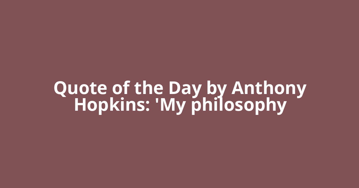 Quote of the Day by Anthony Hopkins: 'My philosophy
