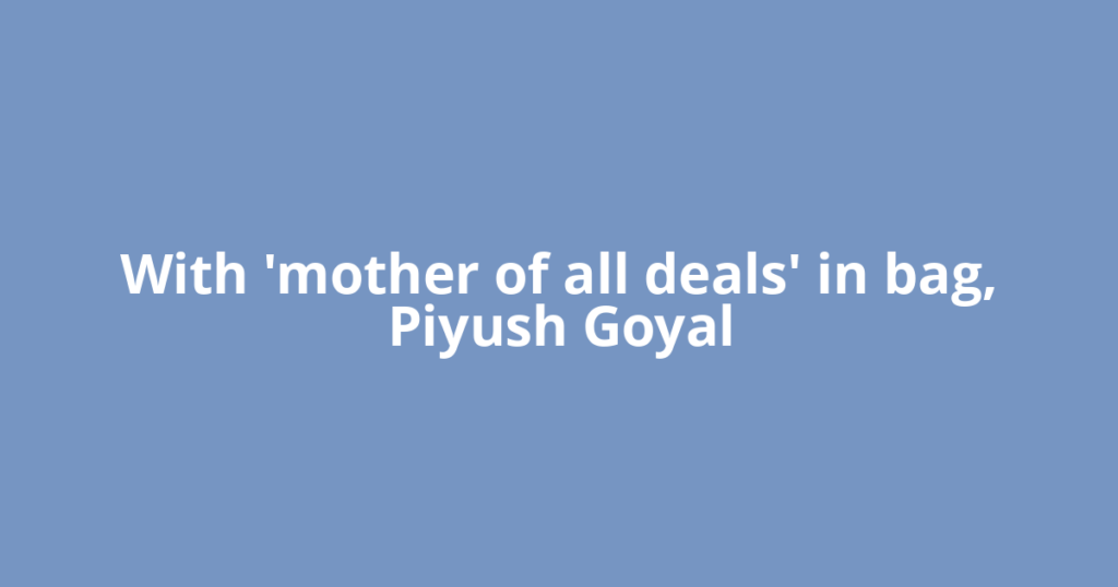 With 'mother of all deals' in bag, Piyush Goyal