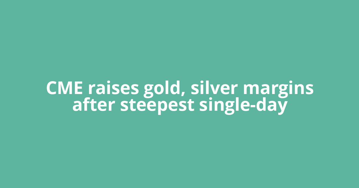 CME raises gold, silver margins after steepest single-day