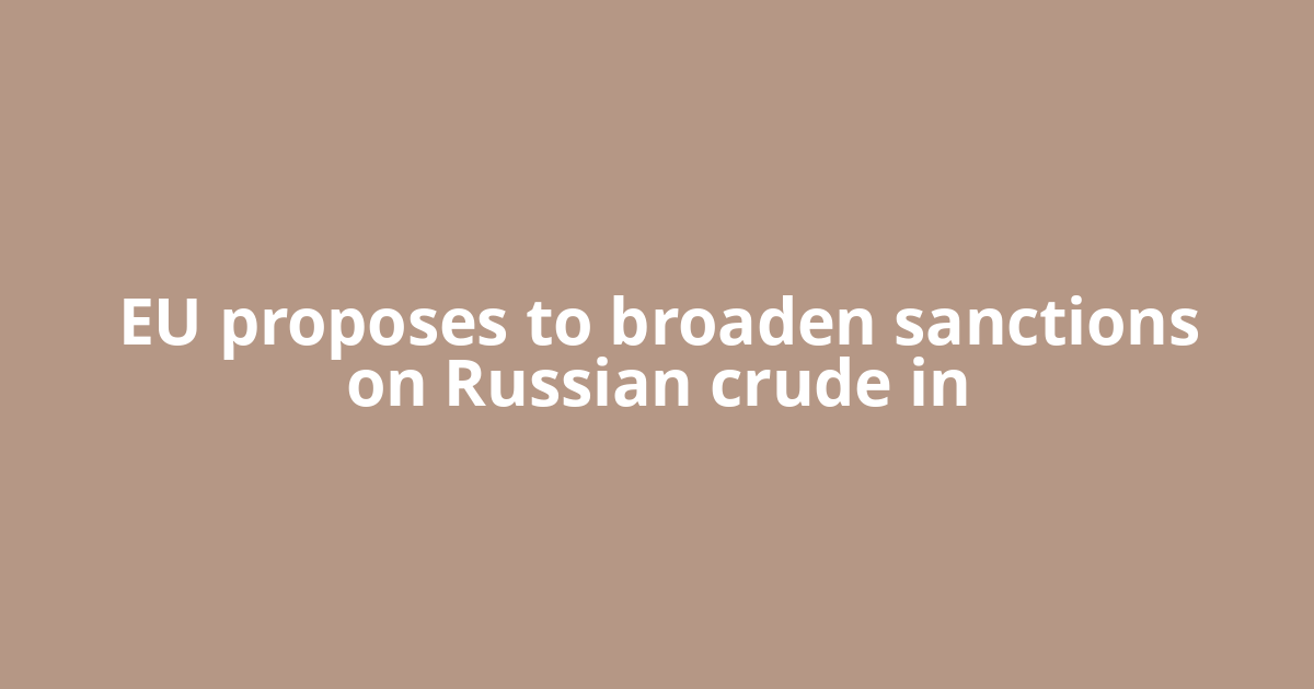 EU proposes to broaden sanctions on Russian crude in