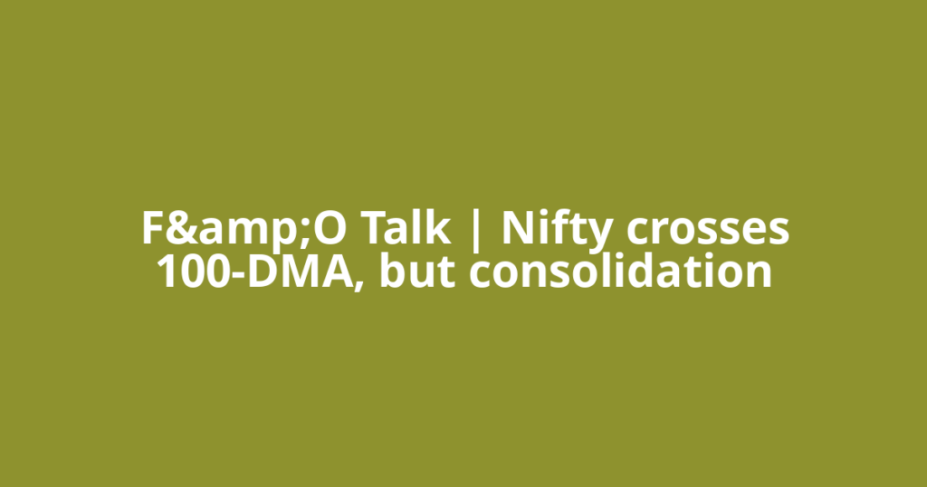 F&amp;O Talk | Nifty crosses 100-DMA, but consolidation