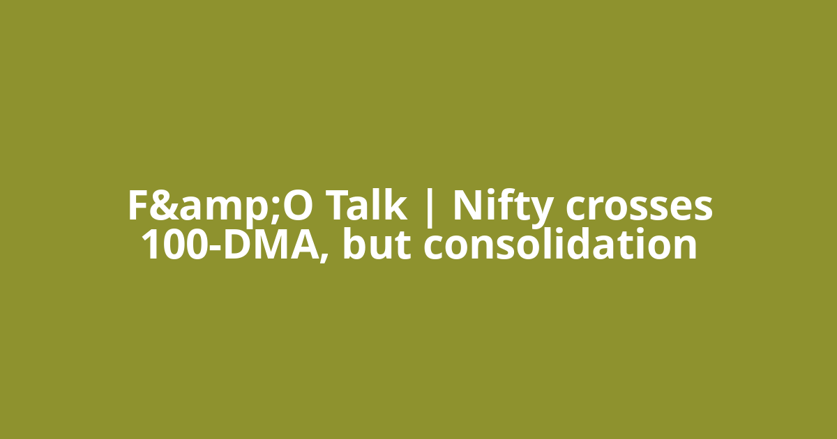 F&amp;O Talk | Nifty crosses 100-DMA, but consolidation