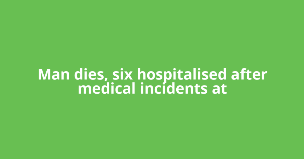 Man dies, six hospitalised after medical incidents at
