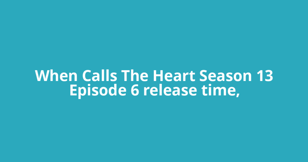When Calls The Heart Season 13 Episode 6 release time,