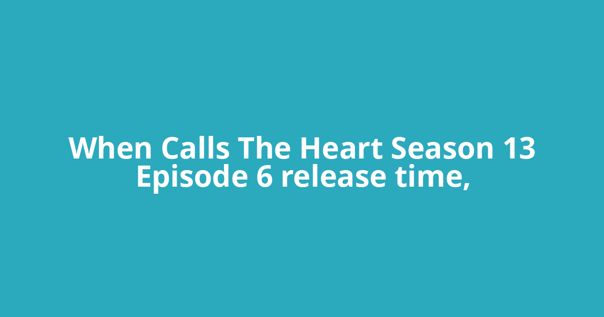 When Calls The Heart Season 13 Episode 6 release time,
